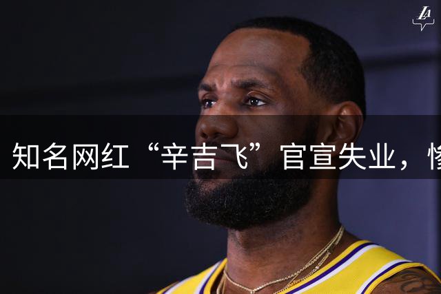 知名网红“辛吉飞”官宣失业，惨被老板除名，直言要摆摊卖烤串